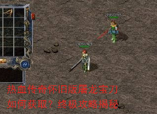 热血传奇怀旧版屠龙宝刀如何获取?终极攻略揭秘 热血传奇怀旧版屠龙宝刀如何获取?终极攻略揭秘