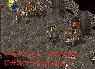 开天版本传奇手游如何快速提升战力与获取顶级装备? 开天版本传奇手游如何快速提升战力与获取顶级装备?