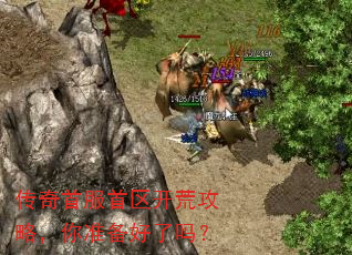 传奇首服首区开荒攻略,你准备好了吗? 传奇首服首区开荒攻略,你准备好了吗?