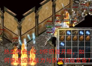 热血传奇sf2.0怀旧版开服,如何快速提升战力与获取顶级装备? 热血传奇sf2.0怀旧版开服,如何快速提升战力与获取顶级装备?