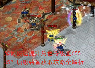 如何快速提升角色等级至65535?顶级装备获取攻略全解析 如何快速提升角色等级至65535?顶级装备获取攻略全解析