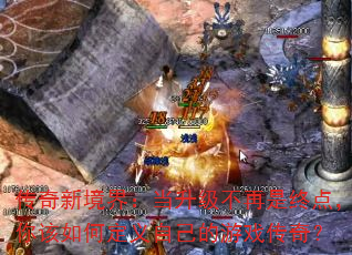 传奇新境界:当升级不再是终点,你该如何定义自己的游戏传奇? 传奇新境界:当升级不再是终点,你该如何定义自己的游戏传奇?