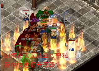 如何在天元热血传奇私服中快速提升等级? 如何在天元热血传奇私服中快速提升等级?