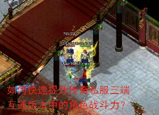 如何快速提升传奇私服三端互通版本中的角色战斗力? 如何快速提升传奇私服三端互通版本中的角色战斗力?