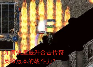 如何快速提升合击传奇英雄版本的战斗力? 如何快速提升合击传奇英雄版本的战斗力?