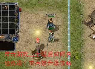 传奇游戏三十级后如何快速练级?求高效升级攻略 传奇游戏三十级后如何快速练级?求高效升级攻略