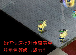 如何快速提升传奇黄金服角色等级与战力? 如何快速提升传奇黄金服角色等级与战力?