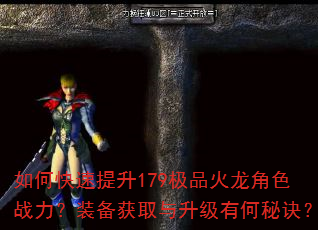 如何快速提升179极品火龙角色战力?装备获取与升级有何秘诀? 如何快速提升179极品火龙角色战力?装备获取与升级有何秘诀?