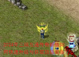 2024年三端互通传奇新服如何快速升级与获取顶级装备? 2024年三端互通传奇新服如何快速升级与获取顶级装备?