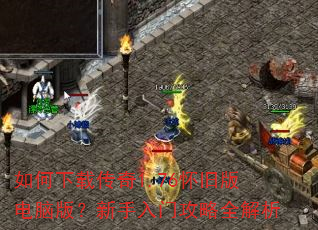 如何下载传奇1.76怀旧版电脑版?新手入门攻略全解析 如何下载传奇1.76怀旧版电脑版?新手入门攻略全解析