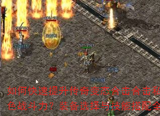 如何快速提升传奇变态合击合击私服角色战斗力?装备选择与技能搭配全解析 如何快速提升传奇变态合击合击私服角色战斗力?装备选择与技能搭配全解析