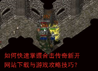 如何快速掌握合击传奇新开网站下载与游戏攻略技巧? 如何快速掌握合击传奇新开网站下载与游戏攻略技巧?