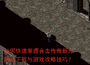 如何快速掌握合击传奇新开网站下载与游戏攻略技巧? 如何快速掌握合击传奇新开网站下载与游戏攻略技巧?