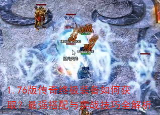 1.76版传奇终极装备如何获取?最强搭配与实战技巧全解析 1.76版传奇终极装备如何获取?最强搭配与实战技巧全解析