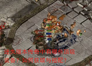 迷失版本传奇中有哪些顶级装备?如何获取与搭配? 迷失版本传奇中有哪些顶级装备?如何获取与搭配?