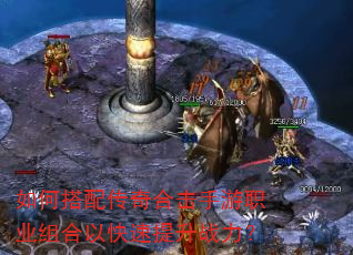 如何搭配传奇合击手游职业组合以快速提升战力? 如何搭配传奇合击手游职业组合以快速提升战力?