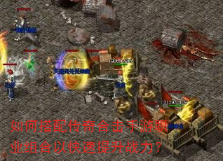 如何搭配传奇合击手游职业组合以快速提升战力? 如何搭配传奇合击手游职业组合以快速提升战力?