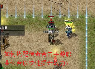 如何搭配传奇合击手游职业组合以快速提升战力? 如何搭配传奇合击手游职业组合以快速提升战力?