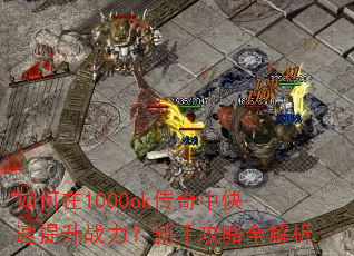 如何在1000ok传奇中快速提升战力?新手攻略全解析 如何在1000ok传奇中快速提升战力?新手攻略全解析