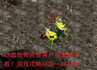 热血传奇完整客户端无法下载?游戏攻略问题一网打尽 热血传奇完整客户端无法下载?游戏攻略问题一网打尽
