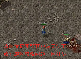 热血传奇完整客户端无法下载?游戏攻略问题一网打尽 热血传奇完整客户端无法下载?游戏攻略问题一网打尽