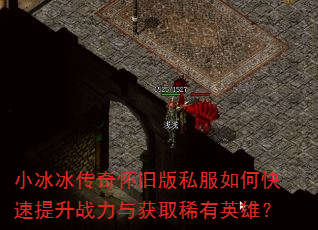 小冰冰传奇怀旧版私服如何快速提升战力与获取稀有英雄? 小冰冰传奇怀旧版私服如何快速提升战力与获取稀有英雄?