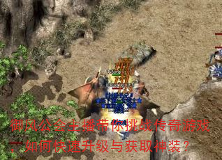 御风公会主播带你挑战传奇游戏,如何快速升级与获取神装? 御风公会主播带你挑战传奇游戏,如何快速升级与获取神装?